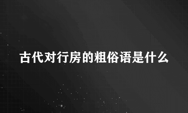 古代对行房的粗俗语是什么