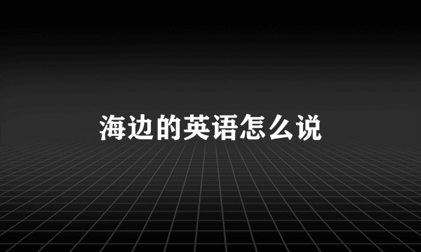 海边的英语怎么说