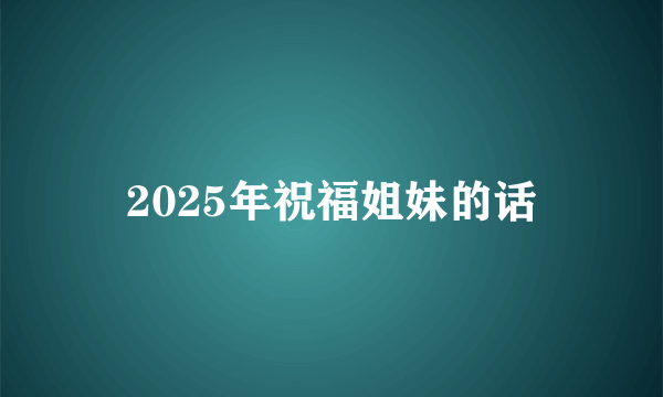 2025年祝福姐妹的话