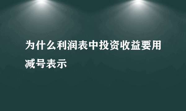 为什么利润表中投资收益要用减号表示