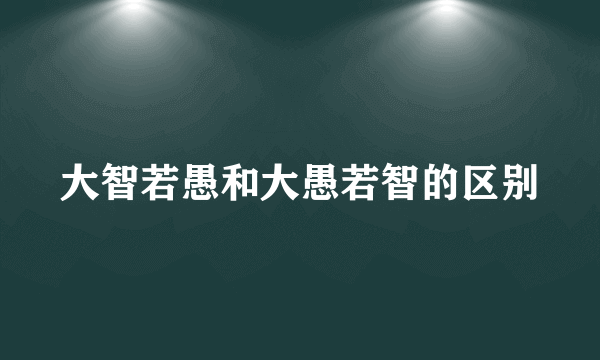 大智若愚和大愚若智的区别