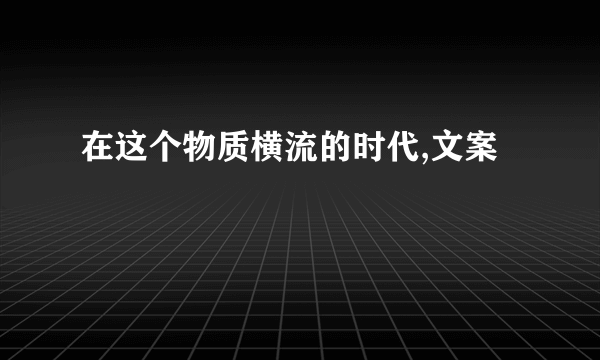 在这个物质横流的时代,文案