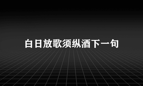 白日放歌须纵酒下一句