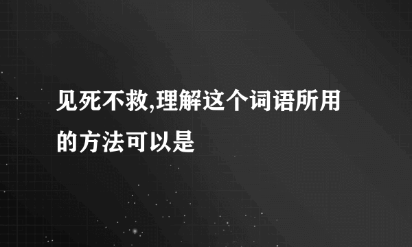 见死不救,理解这个词语所用的方法可以是
