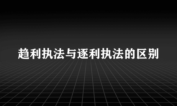 趋利执法与逐利执法的区别