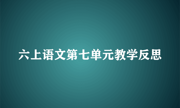 六上语文第七单元教学反思