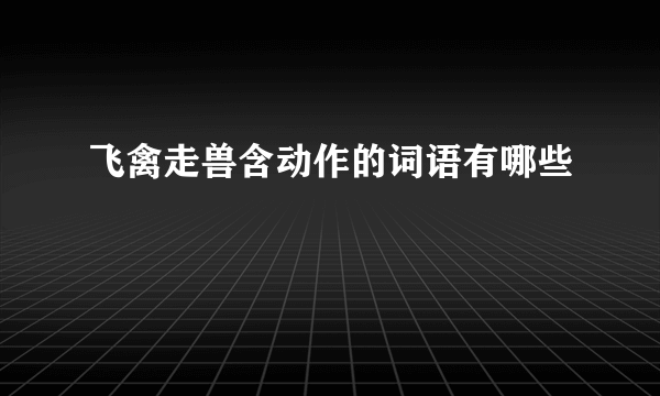 飞禽走兽含动作的词语有哪些