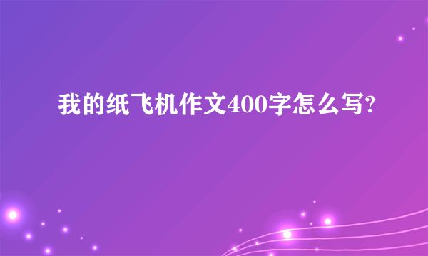 我的纸飞机作文400字怎么写?