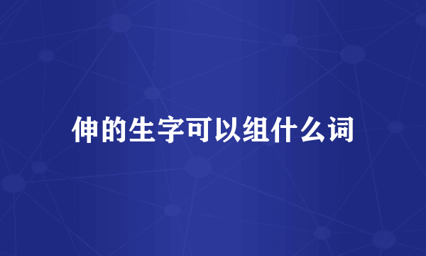 伸的生字可以组什么词