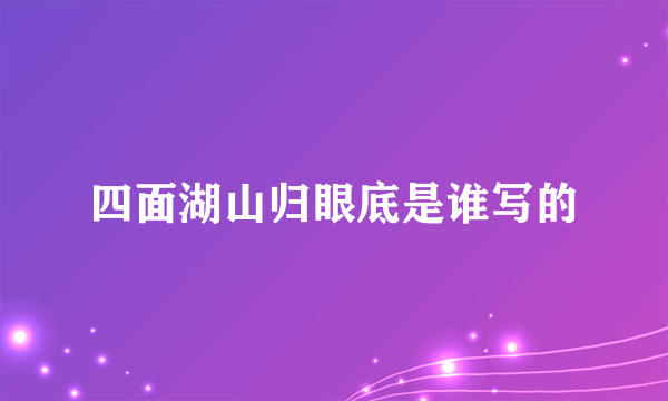 四面湖山归眼底是谁写的
