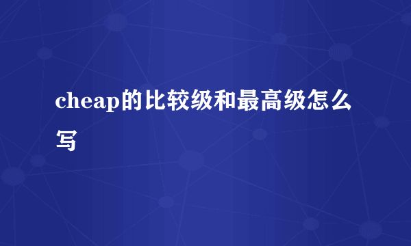 cheap的比较级和最高级怎么写