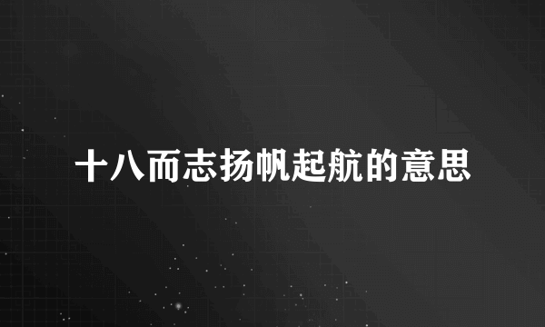 十八而志扬帆起航的意思