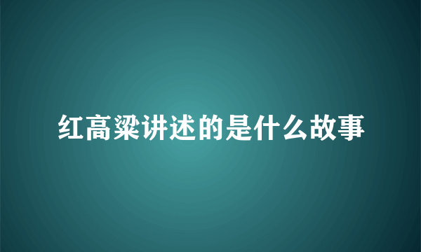 红高粱讲述的是什么故事