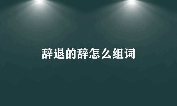 辞退的辞怎么组词