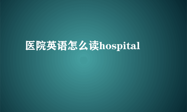 医院英语怎么读hospital