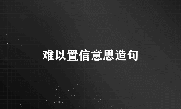 难以置信意思造句