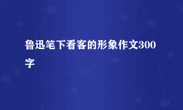 鲁迅笔下看客的形象作文300字