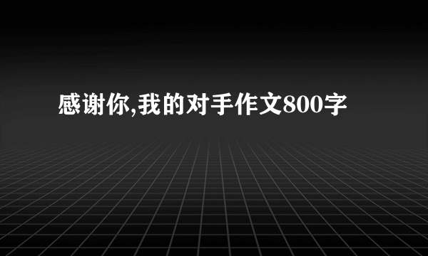 感谢你,我的对手作文800字