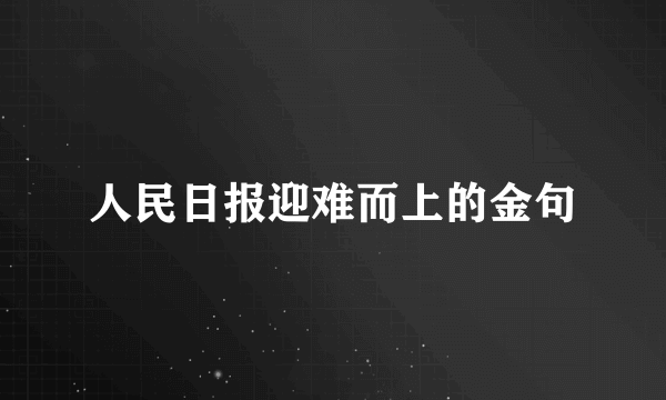 人民日报迎难而上的金句