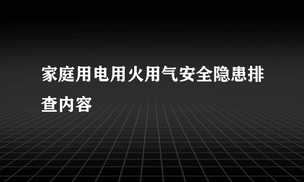 家庭用电用火用气安全隐患排查内容