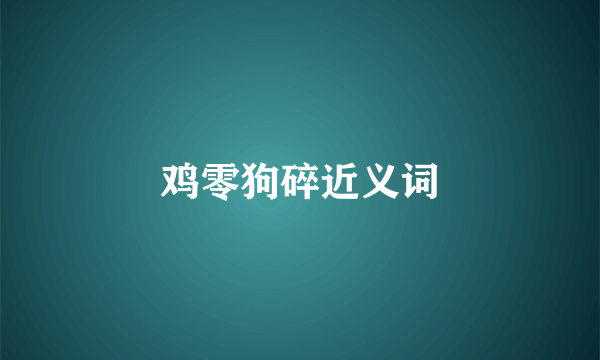 鸡零狗碎近义词