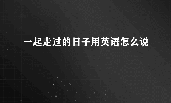 一起走过的日子用英语怎么说