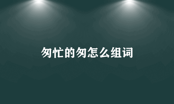 匆忙的匆怎么组词