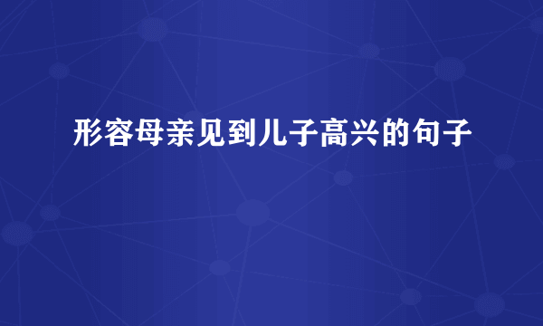 形容母亲见到儿子高兴的句子