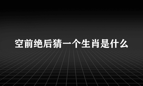 空前绝后猜一个生肖是什么
