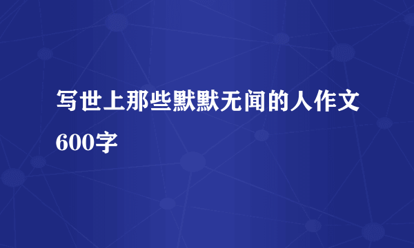 写世上那些默默无闻的人作文600字