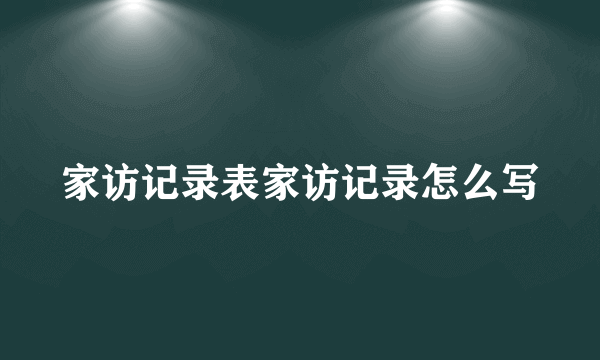 家访记录表家访记录怎么写