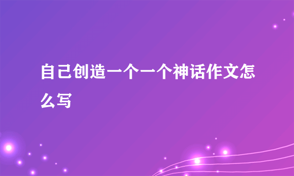 自己创造一个一个神话作文怎么写