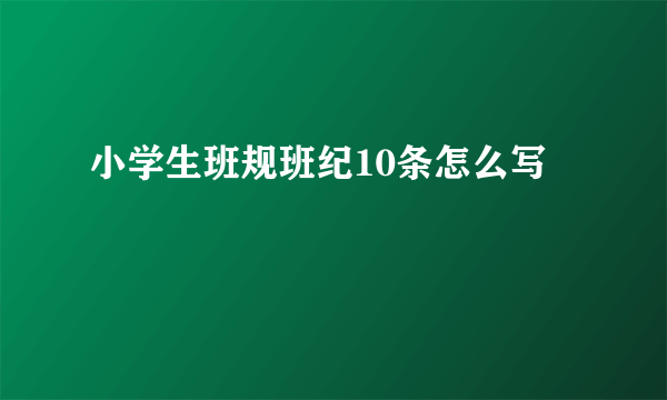 小学生班规班纪10条怎么写