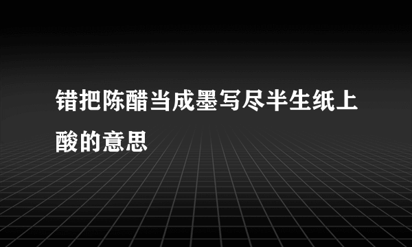 错把陈醋当成墨写尽半生纸上酸的意思