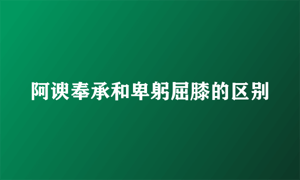 阿谀奉承和卑躬屈膝的区别