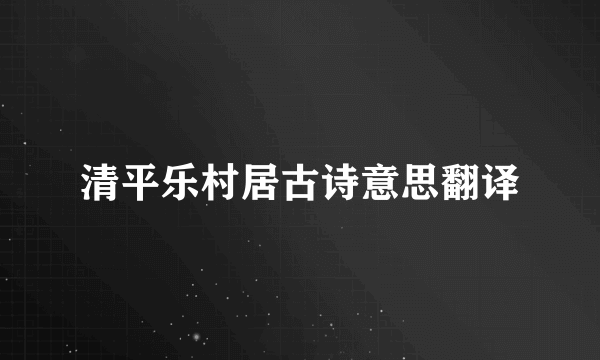 清平乐村居古诗意思翻译