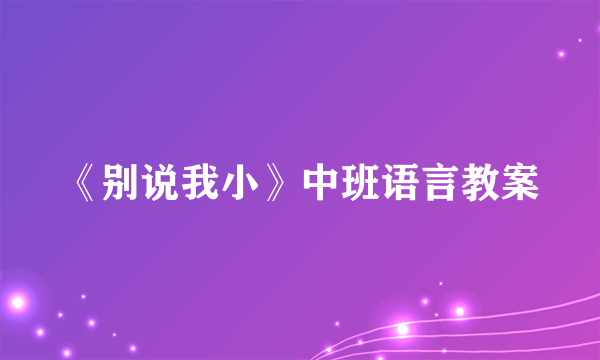《别说我小》中班语言教案