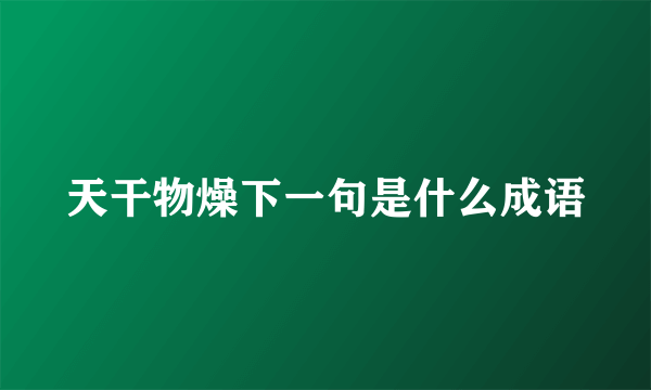 天干物燥下一句是什么成语