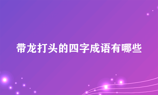 带龙打头的四字成语有哪些