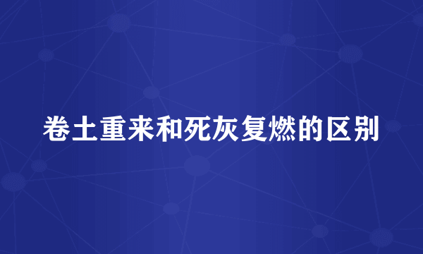 卷土重来和死灰复燃的区别