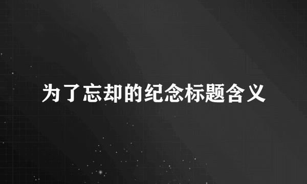 为了忘却的纪念标题含义