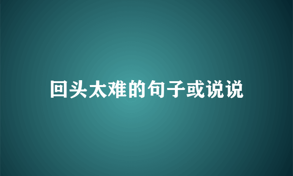 回头太难的句子或说说