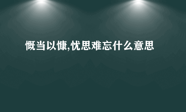 慨当以慷,忧思难忘什么意思