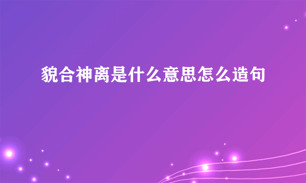 貌合神离是什么意思怎么造句