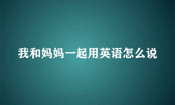 我和妈妈一起用英语怎么说