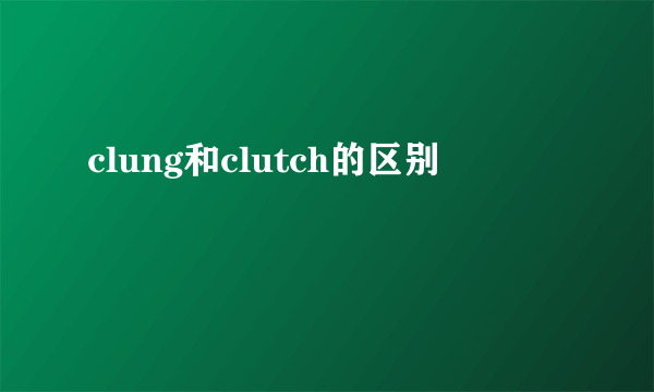 clung和clutch的区别
