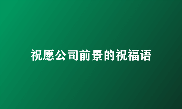 祝愿公司前景的祝福语