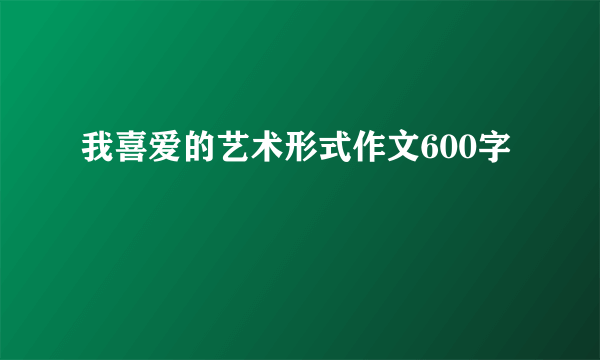 我喜爱的艺术形式作文600字
