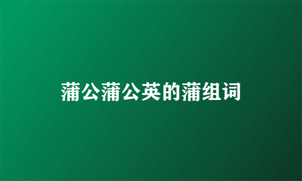 蒲公蒲公英的蒲组词