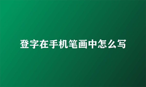 登字在手机笔画中怎么写